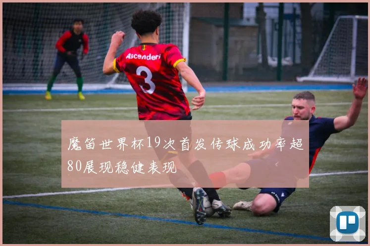 魔笛世界杯19次首发传球成功率超80展现稳健表现