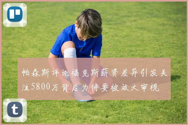 帕森斯评论福克斯薪资差异引发关注5800万背后为何要被放大审视