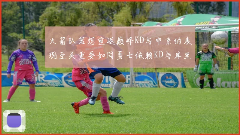 火箭队若想重返巅峰KD与申京的表现至关重要如同勇士依赖KD与库里