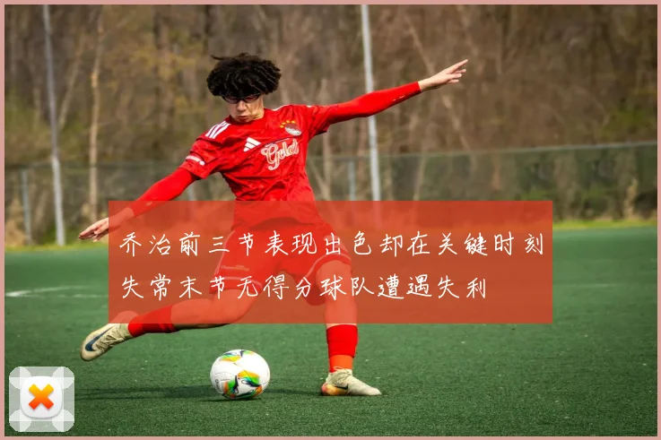乔治前三节表现出色却在关键时刻失常末节无得分球队遭遇失利