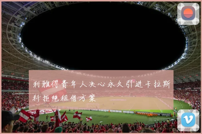 利雅得青年人决心永久引进卡拉斯科拒绝租借方案
