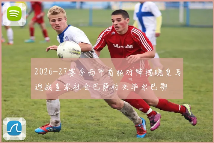 2026-27赛季西甲首轮对阵揭晓皇马迎战皇家社会巴萨对决毕尔巴鄂