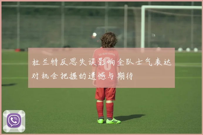 杜兰特反思失误影响全队士气表达对机会把握的遗憾与期待