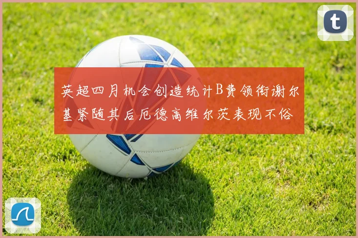 英超四月机会创造统计B费领衔谢尔基紧随其后厄德高维尔茨表现不俗