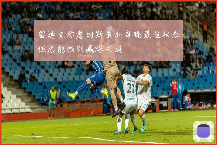 雷迪克称詹姆斯虽非每晚最佳状态但总能找到赢球之道