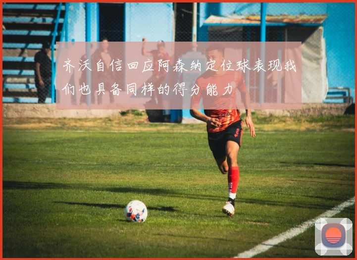 齐沃自信回应阿森纳定位球表现我们也具备同样的得分能力