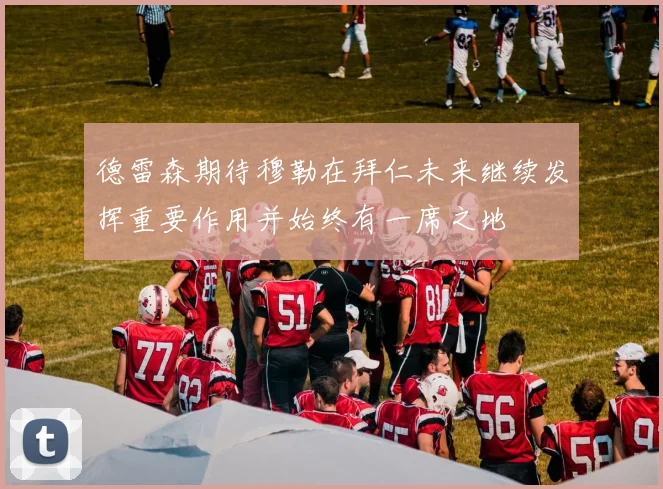 德雷森期待穆勒在拜仁未来继续发挥重要作用并始终有一席之地