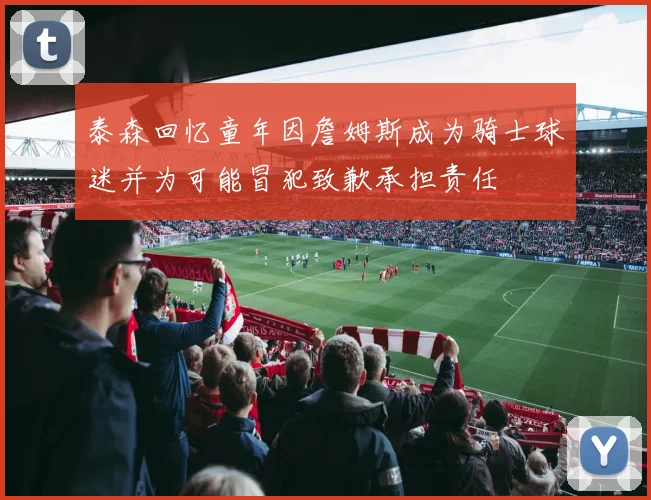 泰森回忆童年因詹姆斯成为骑士球迷并为可能冒犯致歉承担责任
