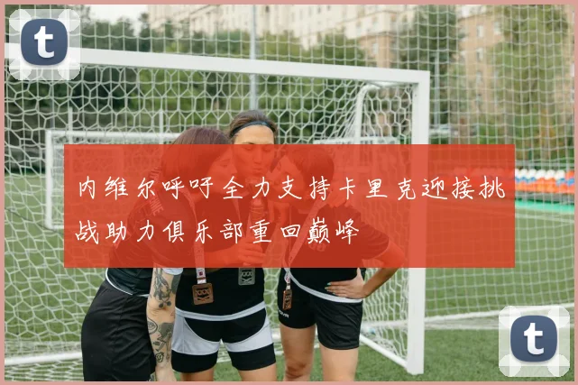 内维尔呼吁全力支持卡里克迎接挑战助力俱乐部重回巅峰