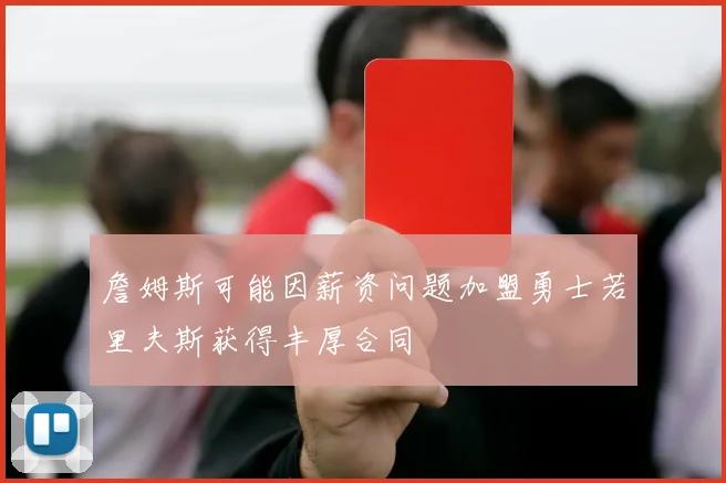 詹姆斯可能因薪资问题加盟勇士若里夫斯获得丰厚合同