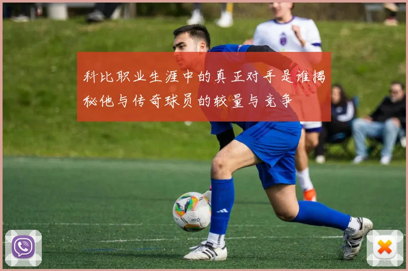 科比职业生涯中的真正对手是谁揭秘他与传奇球员的较量与竞争