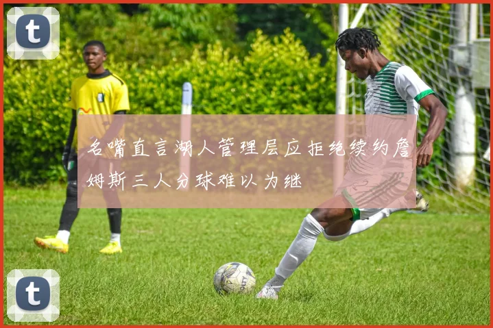 名嘴直言湖人管理层应拒绝续约詹姆斯三人分球难以为继